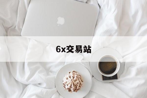6x交易站(6x交易所 不能交易了) 6x交易站(6x交易所 不能交易了)